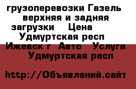 грузоперевозки Газель (верхняя и задняя загрузки) › Цена ­ 350 - Удмуртская респ., Ижевск г. Авто » Услуги   . Удмуртская респ.